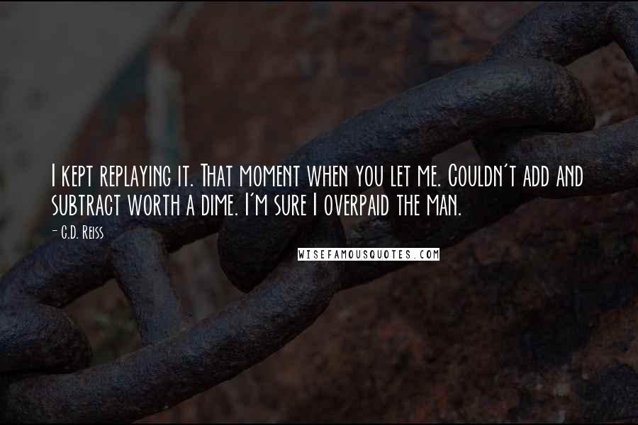 C.D. Reiss Quotes: I kept replaying it. That moment when you let me. Couldn't add and subtract worth a dime. I'm sure I overpaid the man.