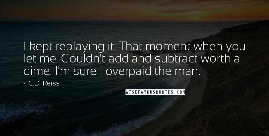 C.D. Reiss Quotes: I kept replaying it. That moment when you let me. Couldn't add and subtract worth a dime. I'm sure I overpaid the man.