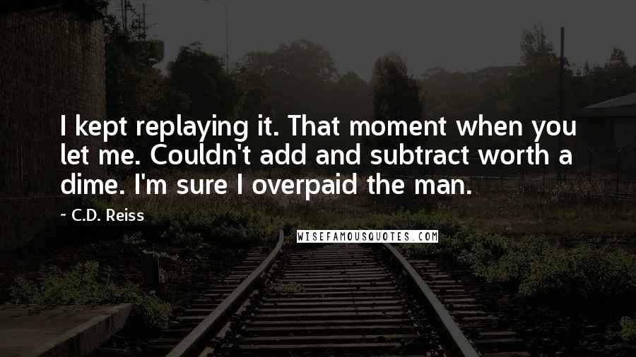 C.D. Reiss Quotes: I kept replaying it. That moment when you let me. Couldn't add and subtract worth a dime. I'm sure I overpaid the man.