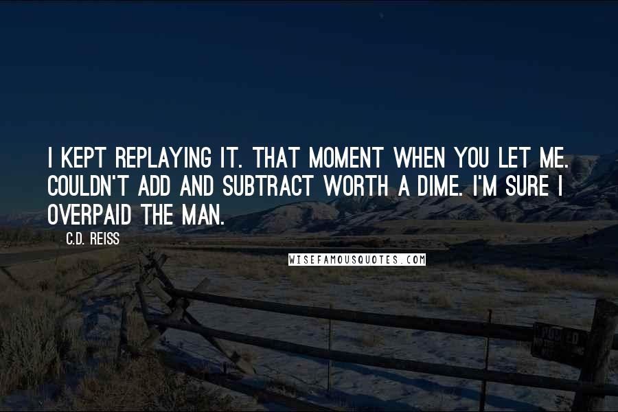 C.D. Reiss Quotes: I kept replaying it. That moment when you let me. Couldn't add and subtract worth a dime. I'm sure I overpaid the man.