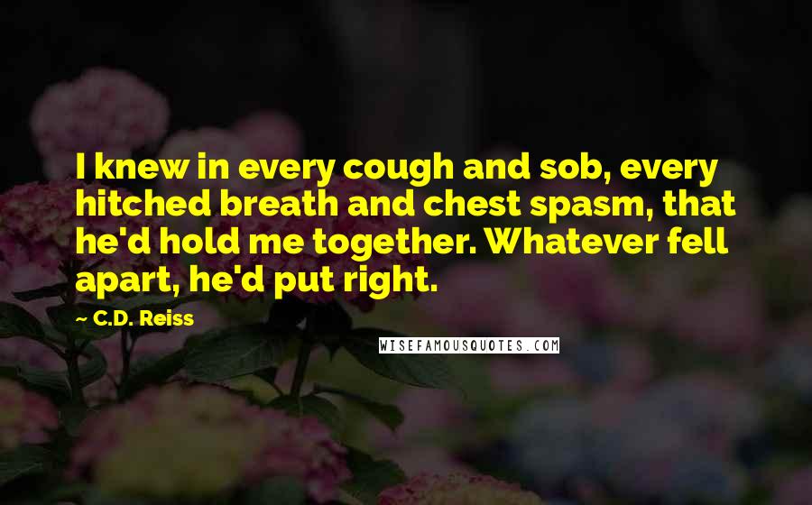 C.D. Reiss Quotes: I knew in every cough and sob, every hitched breath and chest spasm, that he'd hold me together. Whatever fell apart, he'd put right.