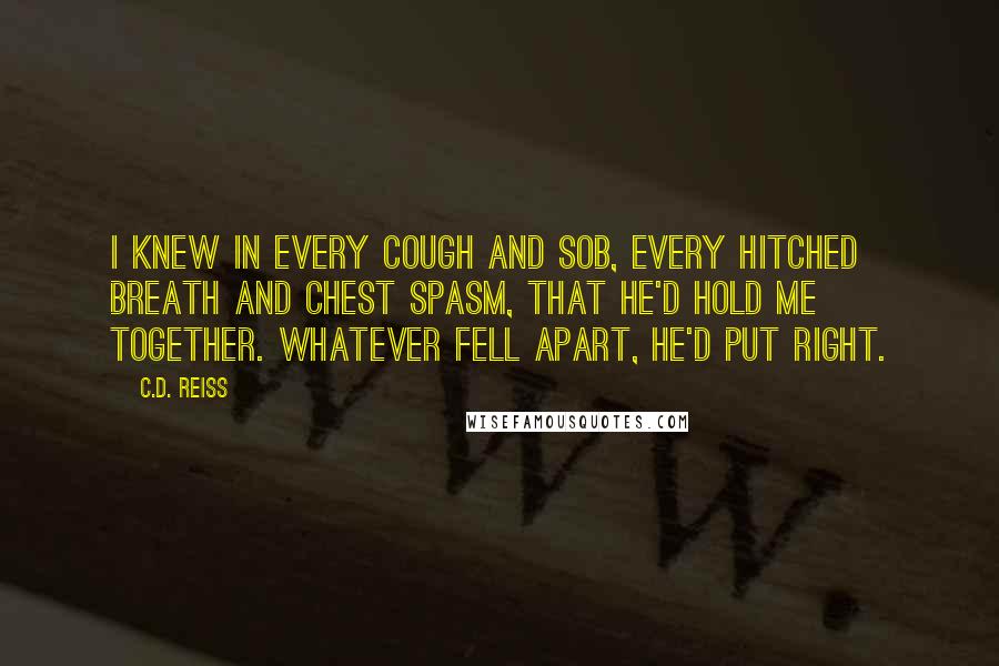 C.D. Reiss Quotes: I knew in every cough and sob, every hitched breath and chest spasm, that he'd hold me together. Whatever fell apart, he'd put right.