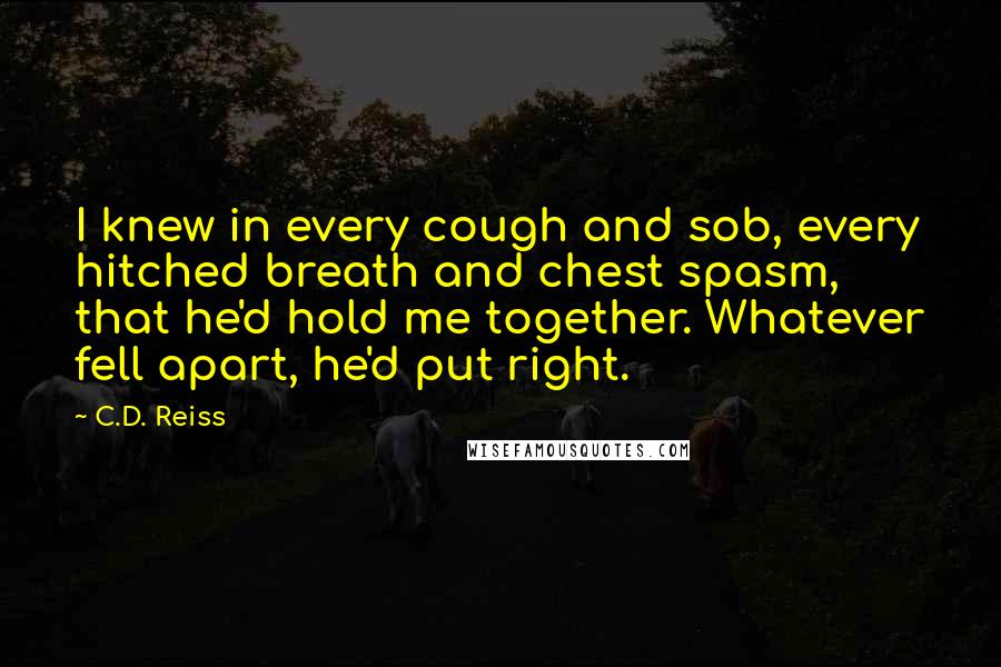 C.D. Reiss Quotes: I knew in every cough and sob, every hitched breath and chest spasm, that he'd hold me together. Whatever fell apart, he'd put right.