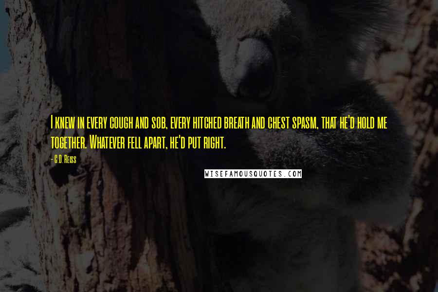 C.D. Reiss Quotes: I knew in every cough and sob, every hitched breath and chest spasm, that he'd hold me together. Whatever fell apart, he'd put right.