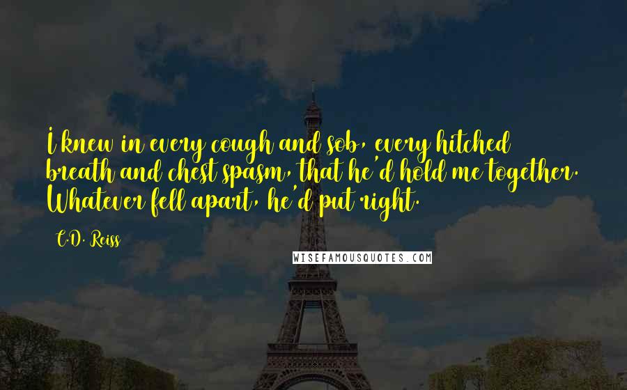 C.D. Reiss Quotes: I knew in every cough and sob, every hitched breath and chest spasm, that he'd hold me together. Whatever fell apart, he'd put right.