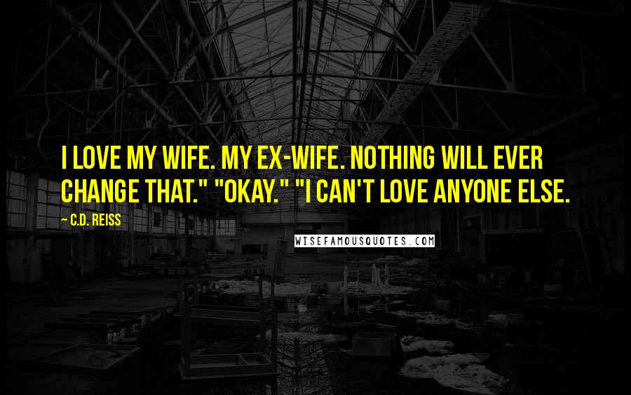 C.D. Reiss Quotes: I love my wife. My ex-wife. Nothing will ever change that." "Okay." "I can't love anyone else.