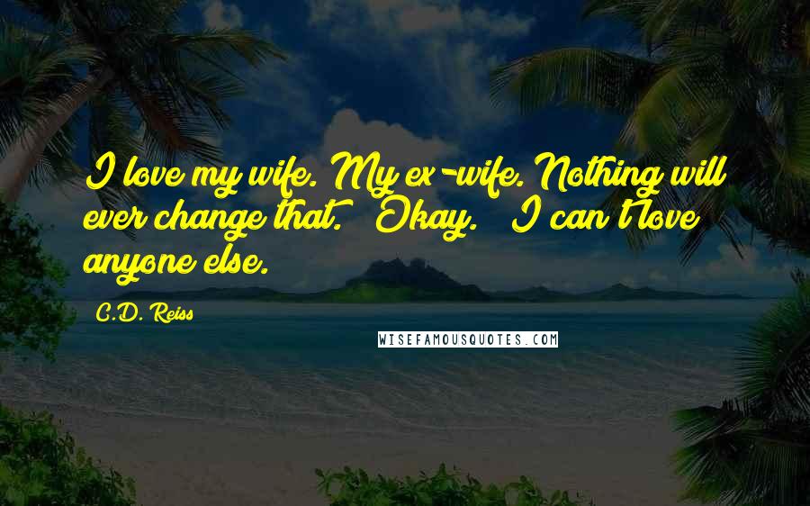 C.D. Reiss Quotes: I love my wife. My ex-wife. Nothing will ever change that." "Okay." "I can't love anyone else.