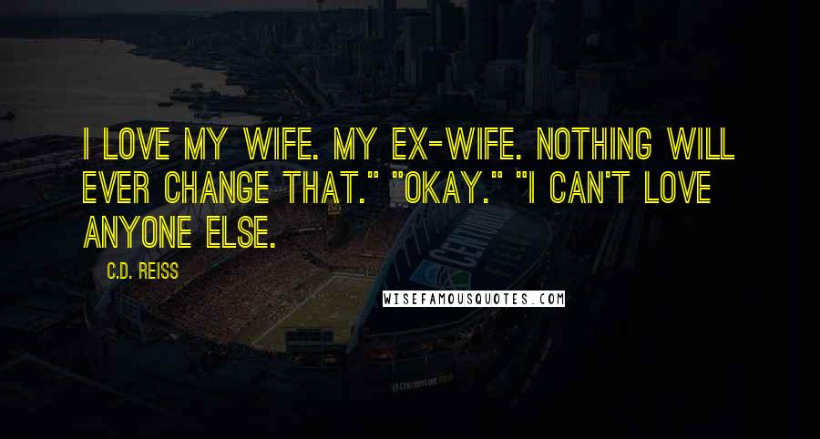 C.D. Reiss Quotes: I love my wife. My ex-wife. Nothing will ever change that." "Okay." "I can't love anyone else.