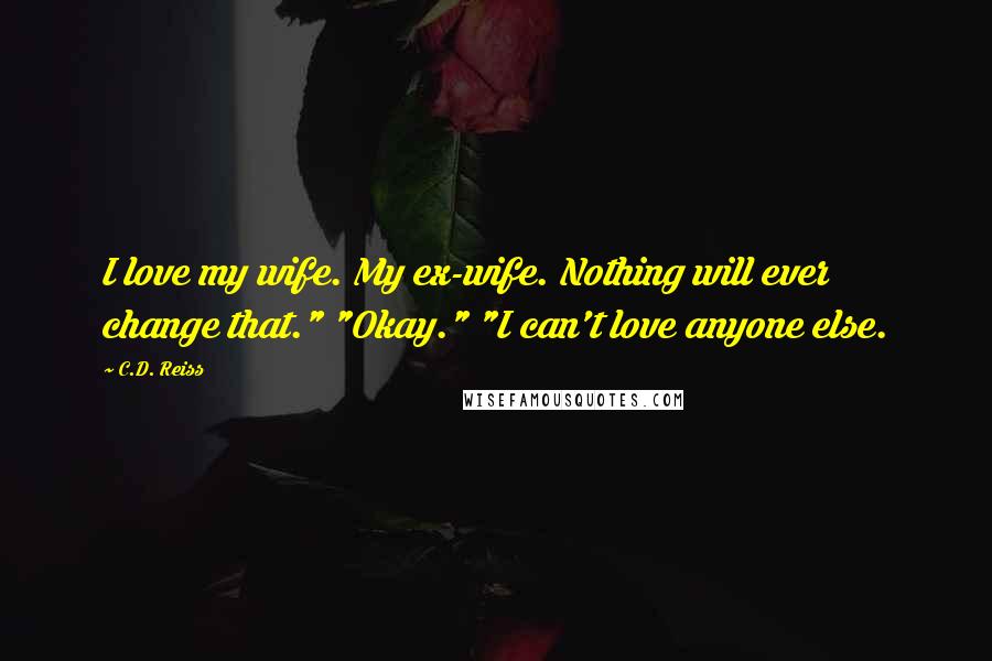 C.D. Reiss Quotes: I love my wife. My ex-wife. Nothing will ever change that." "Okay." "I can't love anyone else.