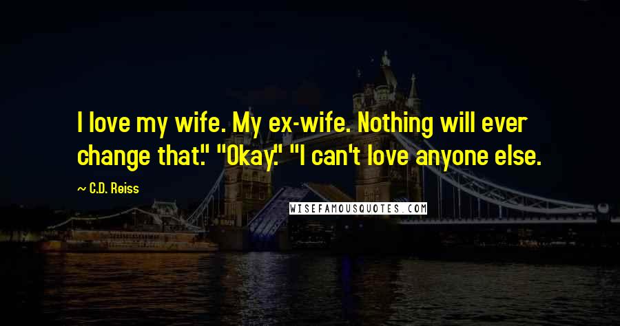 C.D. Reiss Quotes: I love my wife. My ex-wife. Nothing will ever change that." "Okay." "I can't love anyone else.