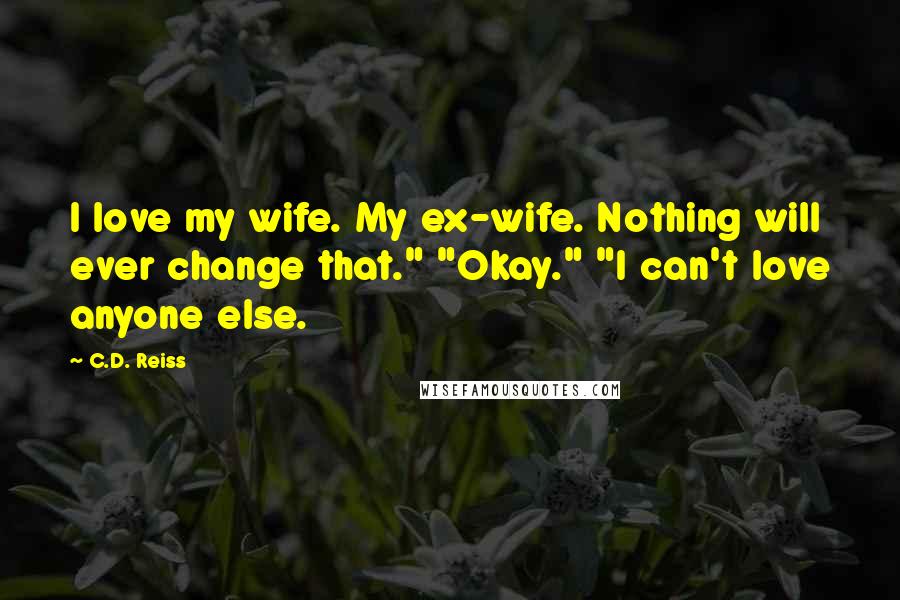 C.D. Reiss Quotes: I love my wife. My ex-wife. Nothing will ever change that." "Okay." "I can't love anyone else.