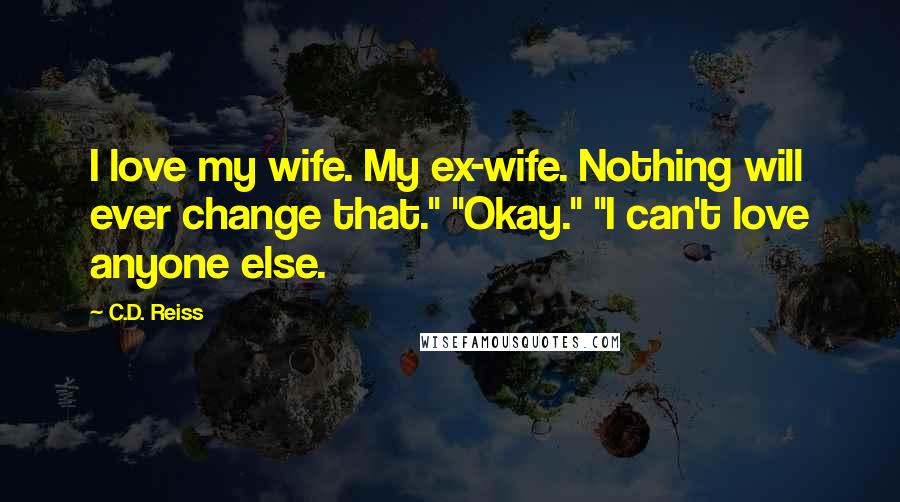 C.D. Reiss Quotes: I love my wife. My ex-wife. Nothing will ever change that." "Okay." "I can't love anyone else.