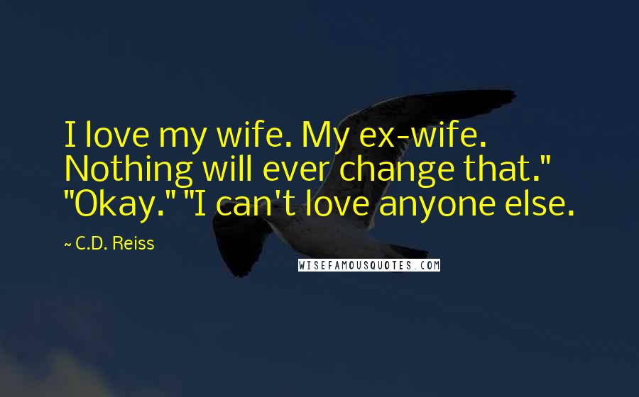 C.D. Reiss Quotes: I love my wife. My ex-wife. Nothing will ever change that." "Okay." "I can't love anyone else.