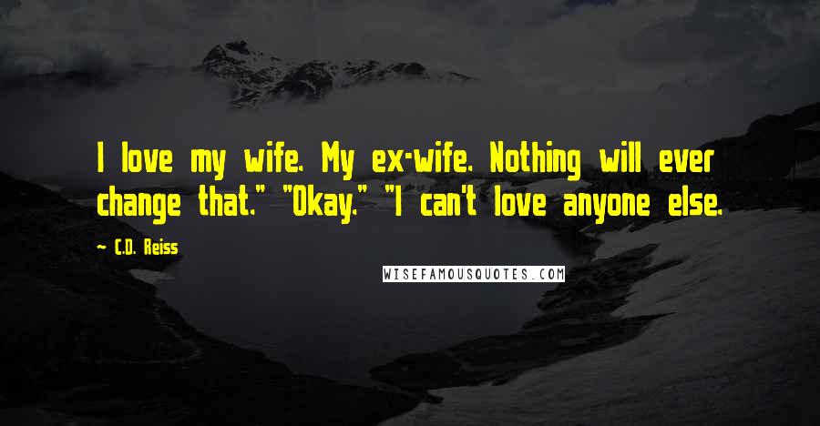C.D. Reiss Quotes: I love my wife. My ex-wife. Nothing will ever change that." "Okay." "I can't love anyone else.