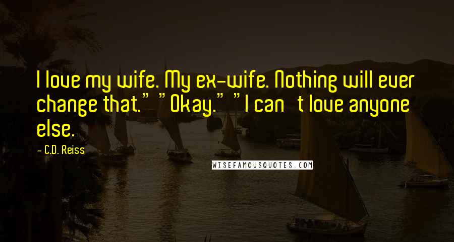 C.D. Reiss Quotes: I love my wife. My ex-wife. Nothing will ever change that." "Okay." "I can't love anyone else.