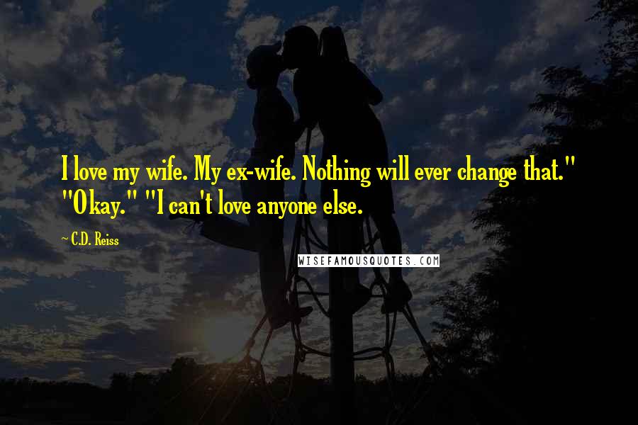 C.D. Reiss Quotes: I love my wife. My ex-wife. Nothing will ever change that." "Okay." "I can't love anyone else.