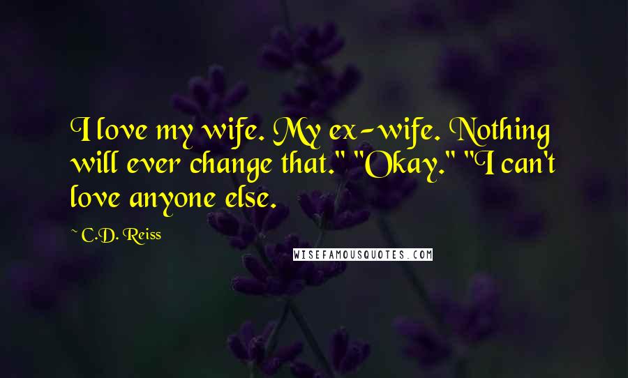 C.D. Reiss Quotes: I love my wife. My ex-wife. Nothing will ever change that." "Okay." "I can't love anyone else.