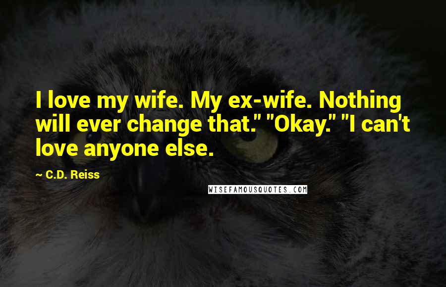 C.D. Reiss Quotes: I love my wife. My ex-wife. Nothing will ever change that." "Okay." "I can't love anyone else.