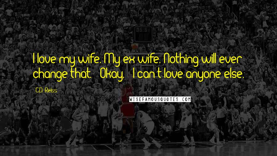 C.D. Reiss Quotes: I love my wife. My ex-wife. Nothing will ever change that." "Okay." "I can't love anyone else.