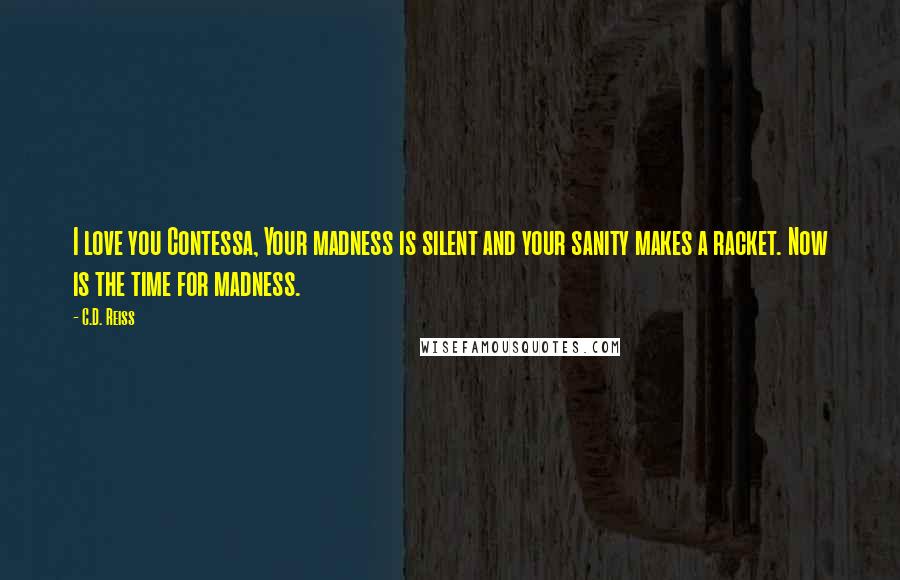 C.D. Reiss Quotes: I love you Contessa, Your madness is silent and your sanity makes a racket. Now is the time for madness.