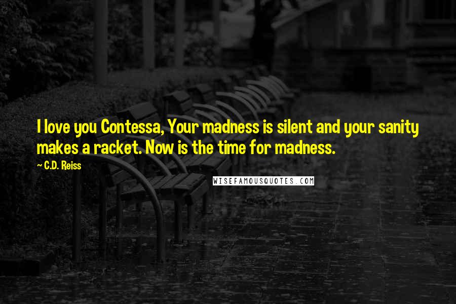 C.D. Reiss Quotes: I love you Contessa, Your madness is silent and your sanity makes a racket. Now is the time for madness.