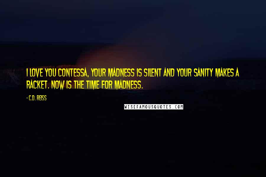 C.D. Reiss Quotes: I love you Contessa, Your madness is silent and your sanity makes a racket. Now is the time for madness.