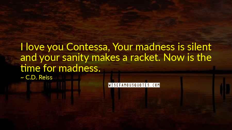 C.D. Reiss Quotes: I love you Contessa, Your madness is silent and your sanity makes a racket. Now is the time for madness.