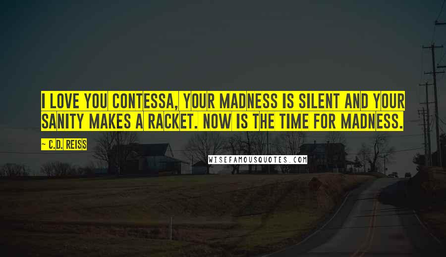 C.D. Reiss Quotes: I love you Contessa, Your madness is silent and your sanity makes a racket. Now is the time for madness.