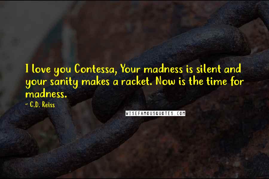 C.D. Reiss Quotes: I love you Contessa, Your madness is silent and your sanity makes a racket. Now is the time for madness.