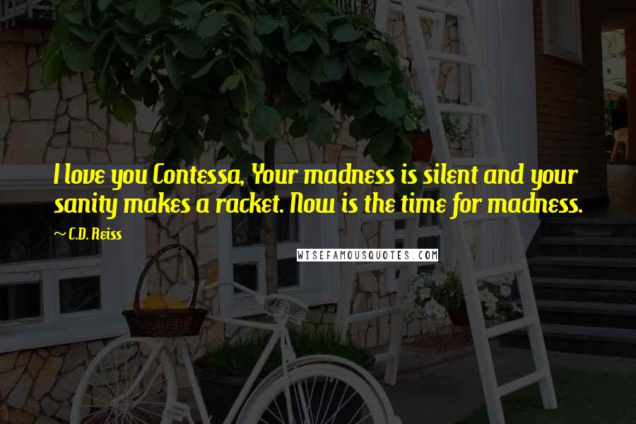 C.D. Reiss Quotes: I love you Contessa, Your madness is silent and your sanity makes a racket. Now is the time for madness.