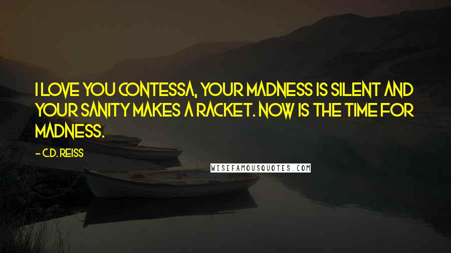 C.D. Reiss Quotes: I love you Contessa, Your madness is silent and your sanity makes a racket. Now is the time for madness.