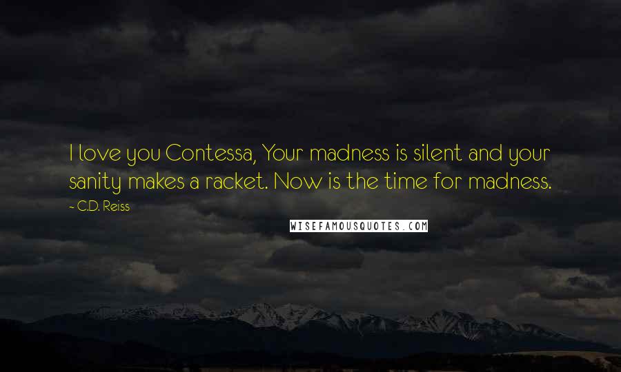 C.D. Reiss Quotes: I love you Contessa, Your madness is silent and your sanity makes a racket. Now is the time for madness.