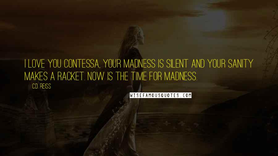 C.D. Reiss Quotes: I love you Contessa, Your madness is silent and your sanity makes a racket. Now is the time for madness.
