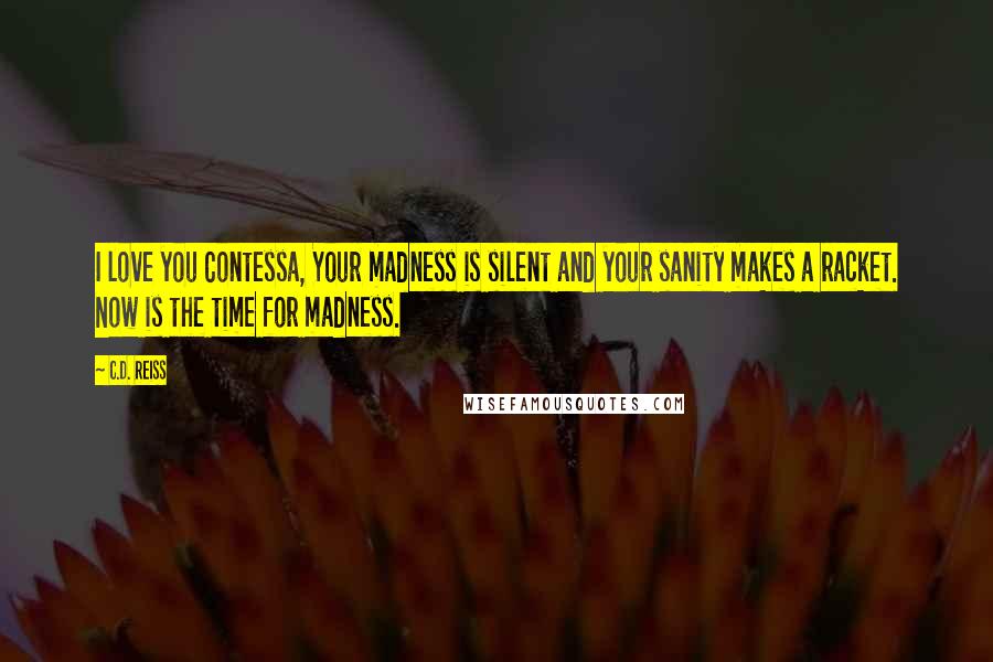 C.D. Reiss Quotes: I love you Contessa, Your madness is silent and your sanity makes a racket. Now is the time for madness.