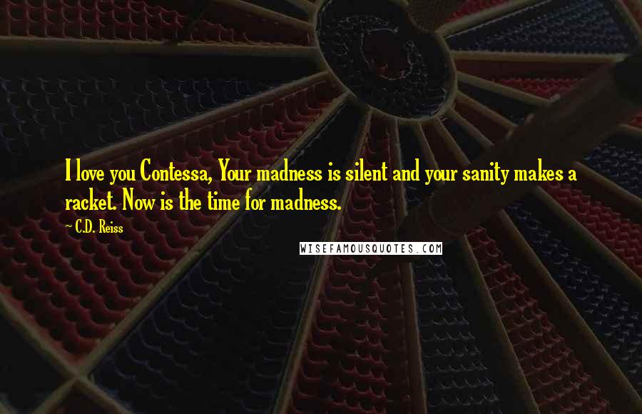 C.D. Reiss Quotes: I love you Contessa, Your madness is silent and your sanity makes a racket. Now is the time for madness.