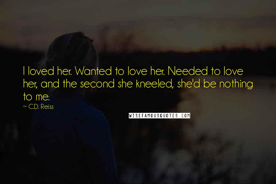 C.D. Reiss Quotes: I loved her. Wanted to love her. Needed to love her, and the second she kneeled, she'd be nothing to me.