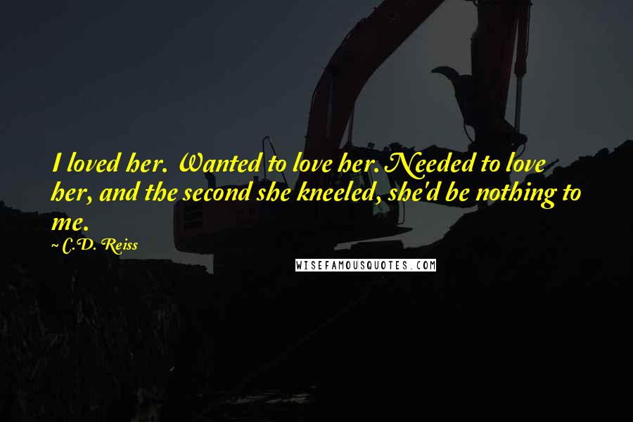 C.D. Reiss Quotes: I loved her. Wanted to love her. Needed to love her, and the second she kneeled, she'd be nothing to me.