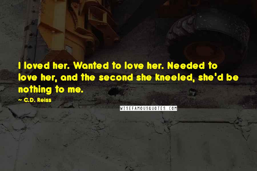 C.D. Reiss Quotes: I loved her. Wanted to love her. Needed to love her, and the second she kneeled, she'd be nothing to me.