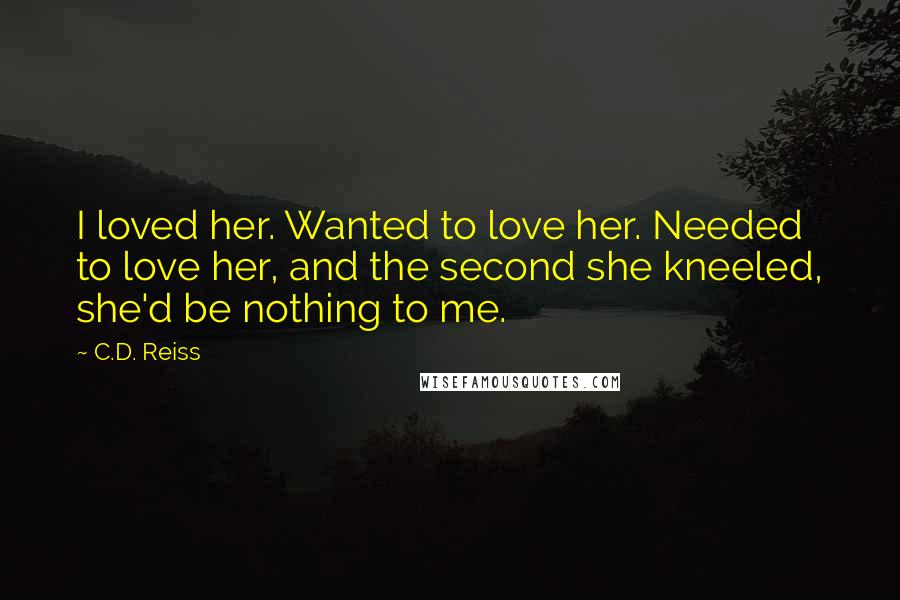 C.D. Reiss Quotes: I loved her. Wanted to love her. Needed to love her, and the second she kneeled, she'd be nothing to me.