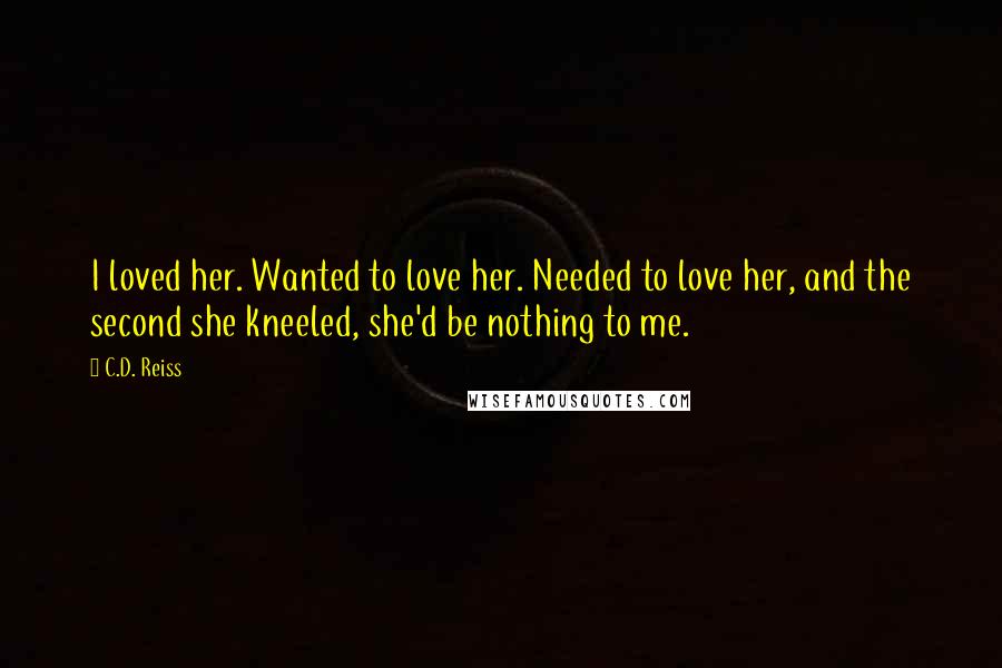 C.D. Reiss Quotes: I loved her. Wanted to love her. Needed to love her, and the second she kneeled, she'd be nothing to me.