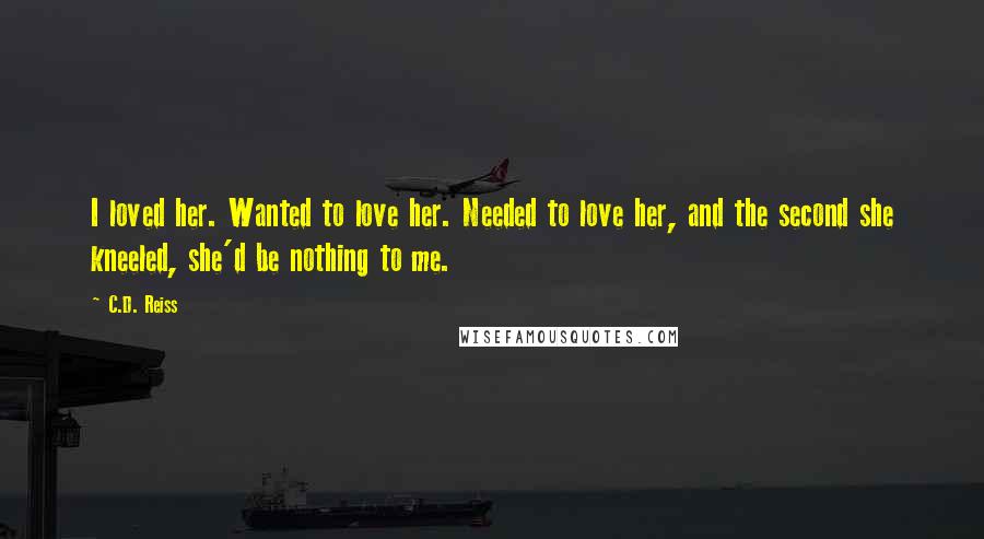 C.D. Reiss Quotes: I loved her. Wanted to love her. Needed to love her, and the second she kneeled, she'd be nothing to me.