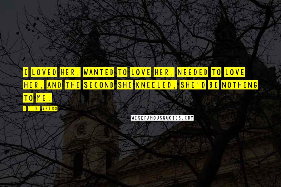 C.D. Reiss Quotes: I loved her. Wanted to love her. Needed to love her, and the second she kneeled, she'd be nothing to me.