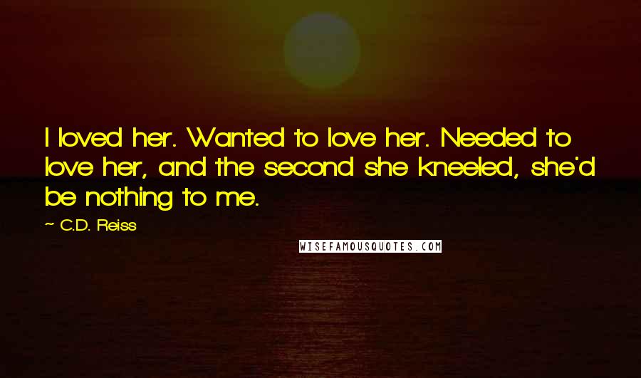 C.D. Reiss Quotes: I loved her. Wanted to love her. Needed to love her, and the second she kneeled, she'd be nothing to me.