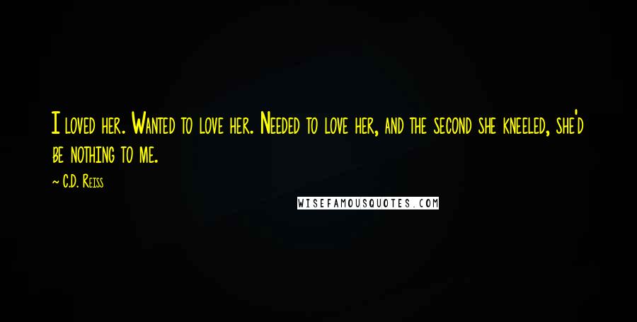 C.D. Reiss Quotes: I loved her. Wanted to love her. Needed to love her, and the second she kneeled, she'd be nothing to me.