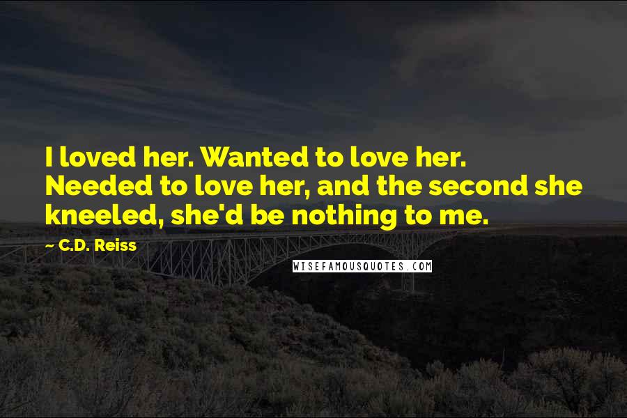 C.D. Reiss Quotes: I loved her. Wanted to love her. Needed to love her, and the second she kneeled, she'd be nothing to me.
