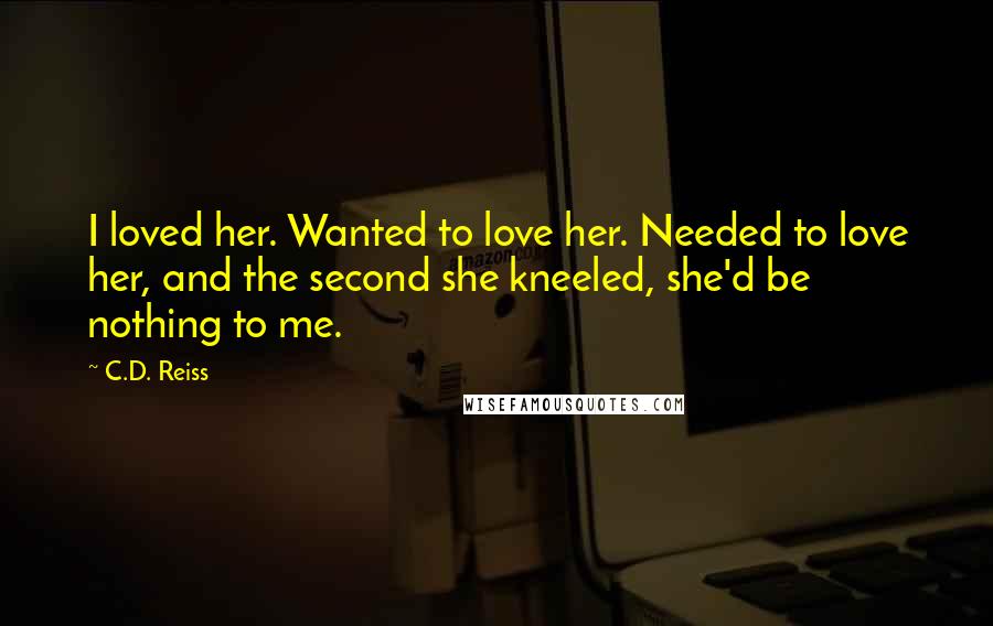 C.D. Reiss Quotes: I loved her. Wanted to love her. Needed to love her, and the second she kneeled, she'd be nothing to me.