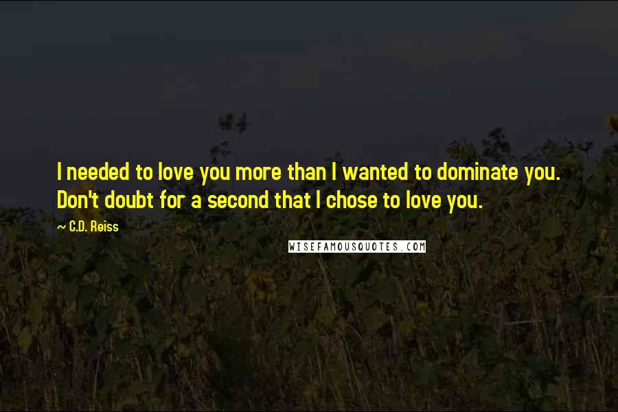 C.D. Reiss Quotes: I needed to love you more than I wanted to dominate you. Don't doubt for a second that I chose to love you.