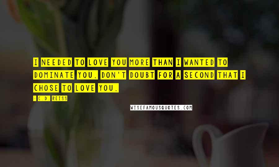 C.D. Reiss Quotes: I needed to love you more than I wanted to dominate you. Don't doubt for a second that I chose to love you.