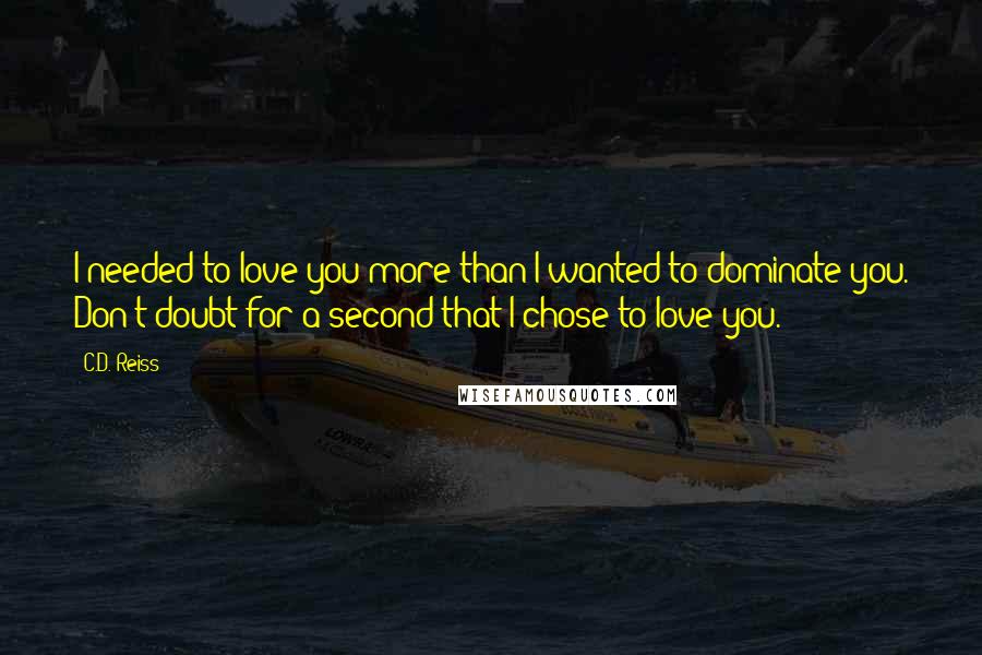 C.D. Reiss Quotes: I needed to love you more than I wanted to dominate you. Don't doubt for a second that I chose to love you.