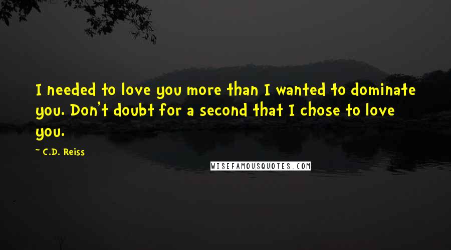 C.D. Reiss Quotes: I needed to love you more than I wanted to dominate you. Don't doubt for a second that I chose to love you.